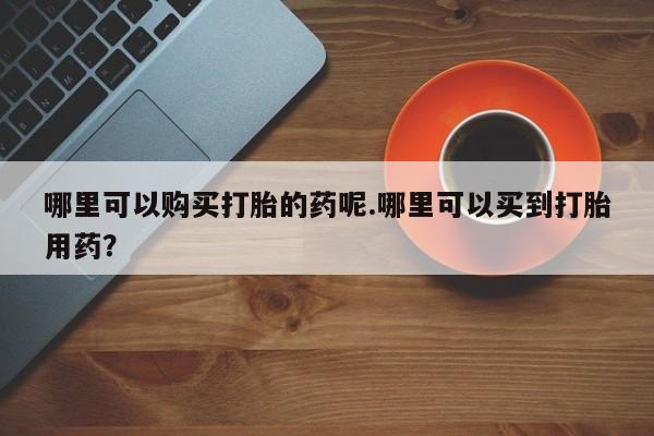 私人医院打胎药西宁哪里可以购买打胎的药呢.哪里可以买到打胎用药？