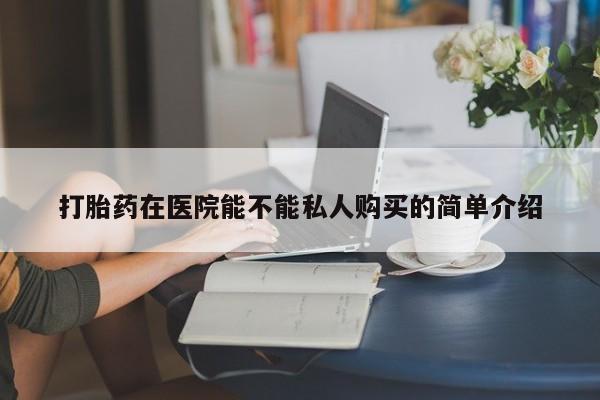 私人医院打胎药西宁打胎药在医院能不能私人购买的简单介绍
